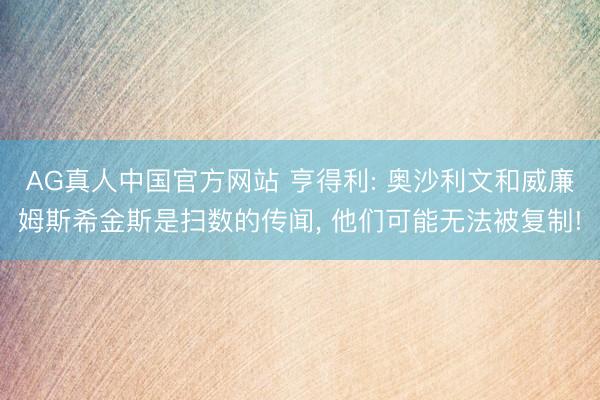 AG真人中国官方网站 亨得利: 奥沙利文和威廉姆斯希金斯是扫数的传闻， 他们可能无法被复制!