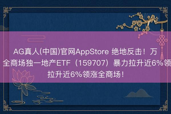 AG真人(中国)官网AppStore 绝地反击！万科A涨停，全商场独一地产ETF（159707）暴力拉升近6%领涨全商场！