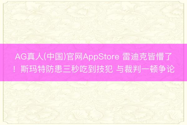 AG真人(中国)官网AppStore 雷迪克皆懵了！斯玛特防患三秒吃到技犯 与裁判一顿争论