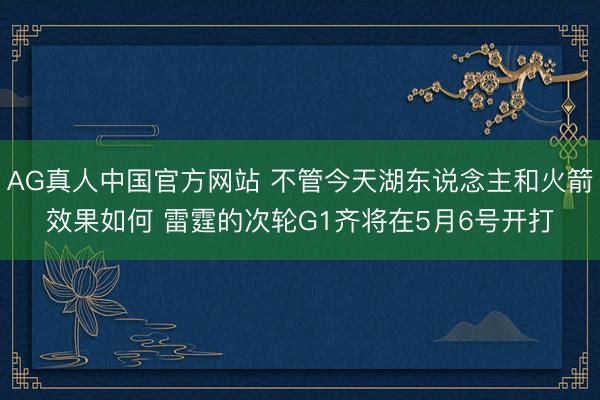 AG真人中国官方网站 不管今天湖东说念主和火箭效果如何 雷霆的次轮G1齐将在5月6号开打
