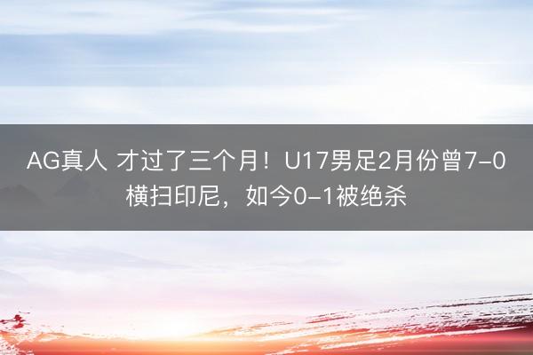 AG真人 才过了三个月！U17男足2月份曾7-0横扫印尼，如今0-1被绝杀