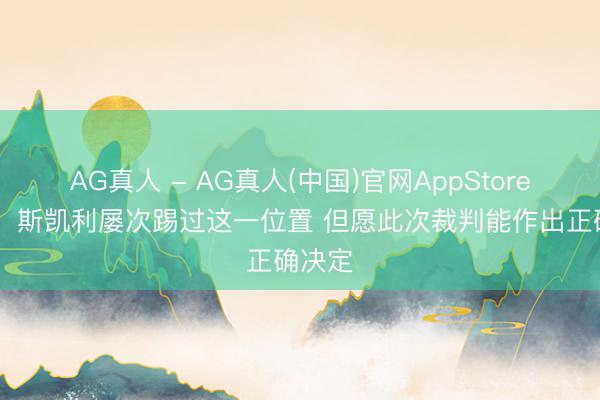 AG真人 - AG真人(中国)官网AppStore 塔帅：斯凯利屡次踢过这一位置 但愿此次裁判能作出正确决定