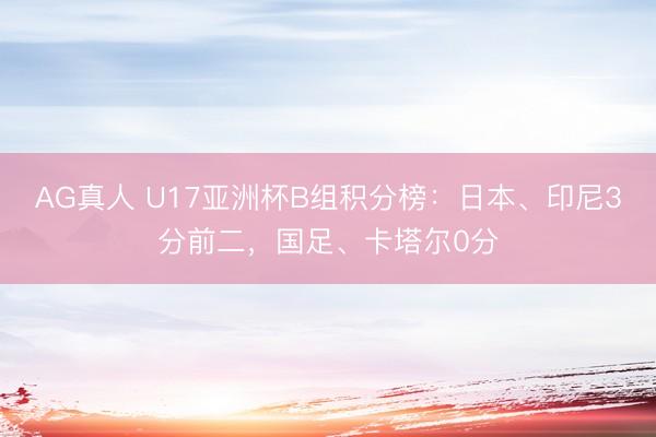 AG真人 U17亚洲杯B组积分榜：日本、印尼3分前二，国足、卡塔尔0分