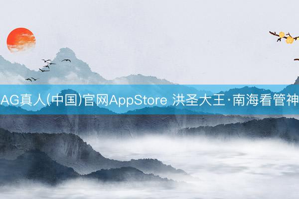 AG真人(中国)官网AppStore 洪圣大王·南海看管神
