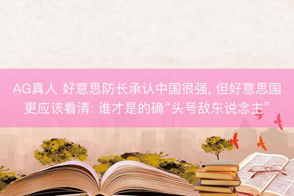 AG真人 好意思防长承认中国很强， 但好意思国更应该看清: 谁才是的确“头号敌东说念主”