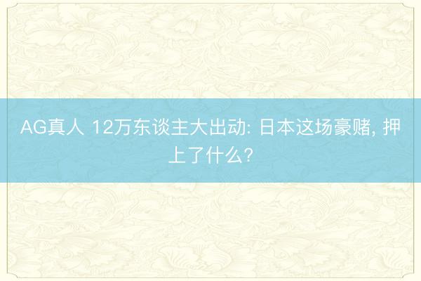 AG真人 12万东谈主大出动: 日本这场豪赌, 押上了什么?