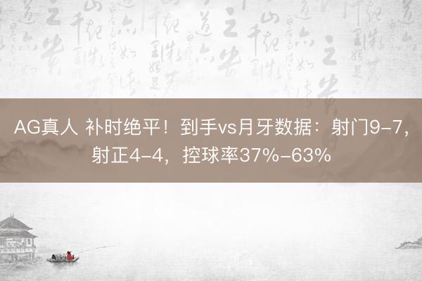 AG真人 补时绝平！到手vs月牙数据：射门9-7，射正4-4，控球率37%-63%