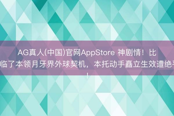AG真人(中国)官网AppStore 神剧情！比赛临了本领月牙界外球契机，本托动手矗立生效遭绝平！