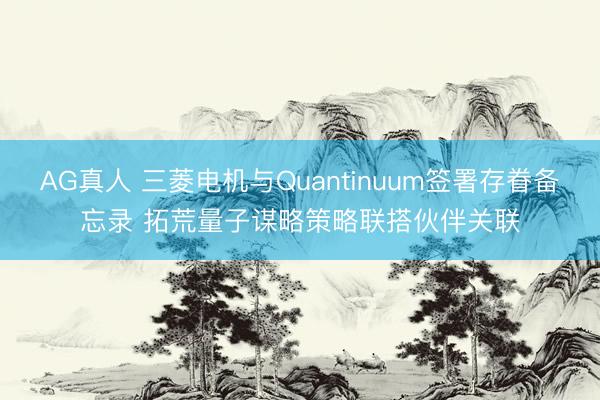 AG真人 三菱电机与Quantinuum签署存眷备忘录 拓荒量子谋略策略联搭伙伴关联