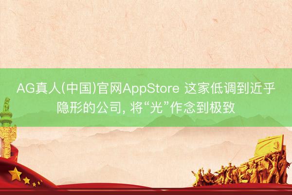 AG真人(中国)官网AppStore 这家低调到近乎隐形的公司， 将“光”作念到极致