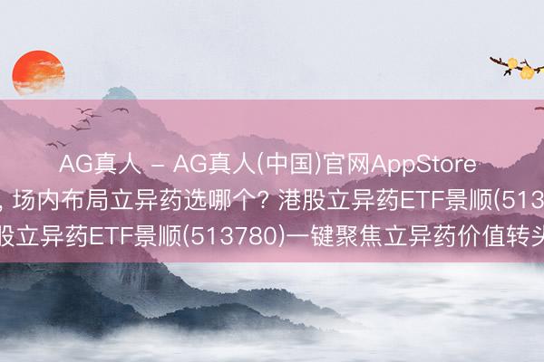 AG真人 - AG真人(中国)官网AppStore 中国立异药迎来高光时刻， 场内布局立异药选哪个? 港股立异药ETF景顺(513780)一键聚焦立异药价值转头