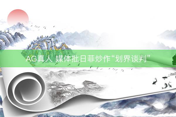 AG真人 媒体批日菲炒作“划界谈判”