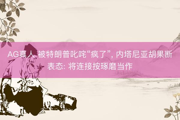 AG真人 被特朗普叱咤“疯了”， 内塔尼亚胡果断表态: 将连接按琢磨当作