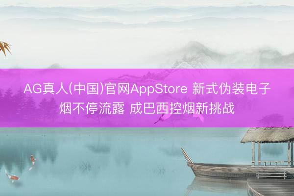 AG真人(中国)官网AppStore 新式伪装电子烟不停流露 成巴西控烟新挑战