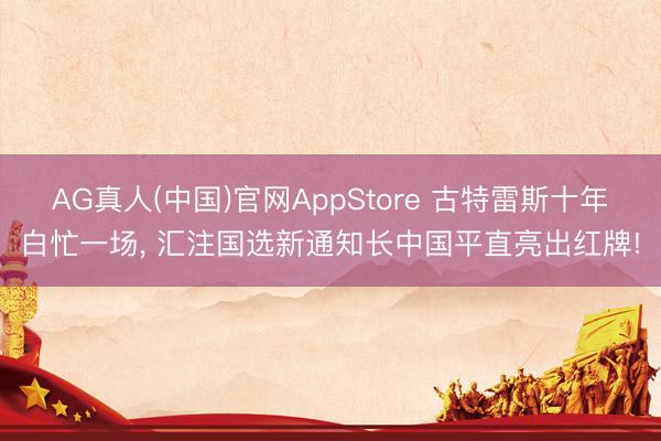 AG真人(中国)官网AppStore 古特雷斯十年白忙一场， 汇注国选新通知长中国平直亮出红牌!