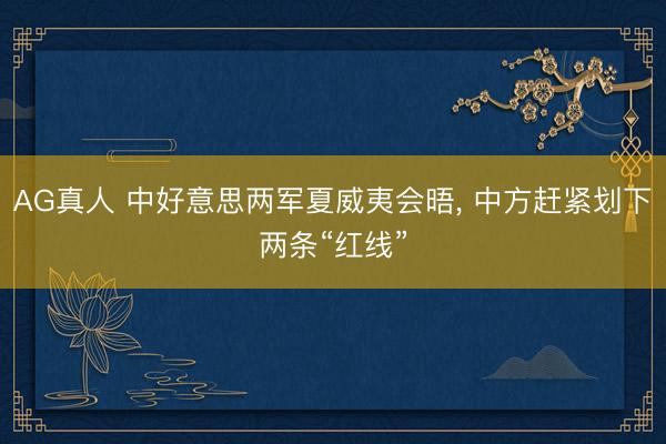 AG真人 中好意思两军夏威夷会晤， 中方赶紧划下两条“红线”
