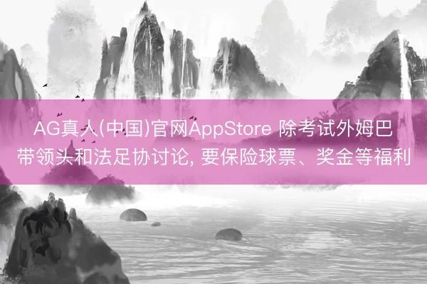 AG真人(中国)官网AppStore 除考试外姆巴带领头和法足协讨论， 要保险球票、奖金等福利