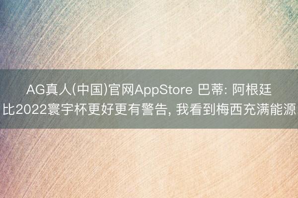 AG真人(中国)官网AppStore 巴蒂: 阿根廷比2022寰宇杯更好更有警告， 我看到梅西充满能源