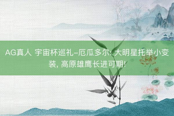 AG真人 宇宙杯巡礼-厄瓜多尔: 大明星托举小变装， 高原雄鹰长进可期!