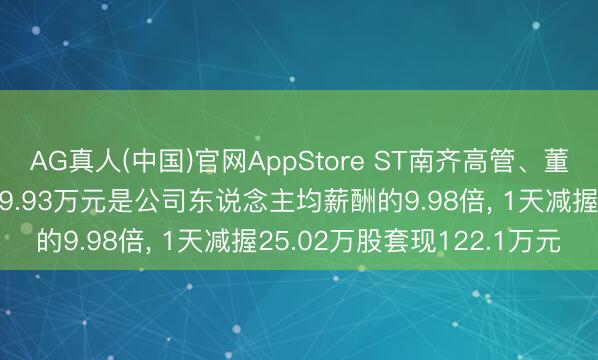 AG真人(中国)官网AppStore ST南齐高管、董事、董秘朱保义年薪169.93万元是公司东说念主均薪酬的9.98倍， 1天减握25.02万股套现122.1万元
