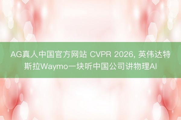 AG真人中国官方网站 CVPR 2026， 英伟达特斯拉Waymo一块听中国公司讲物理AI
