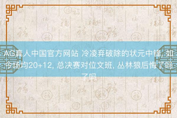 AG真人中国官方网站 冷凌弃破除的状元中锋， 如今场均20+12， 总决赛对位文班， 丛林狼后悔了吗