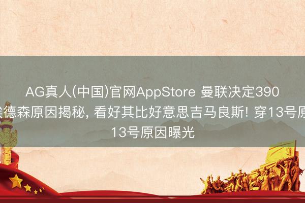 AG真人(中国)官网AppStore 曼联决定3900万签埃德森原因揭秘， 看好其比好意思吉马良斯! 穿13号原因曝光