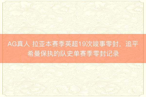 AG真人 拉亚本赛季英超19次竣事零封，追平希曼保执的队史单赛季零封记录