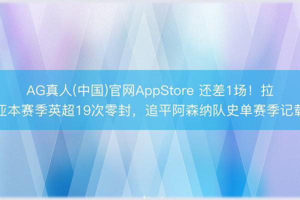 AG真人(中国)官网AppStore 还差1场！拉亚本赛季英超19次零封，追平阿森纳队史单赛季记载