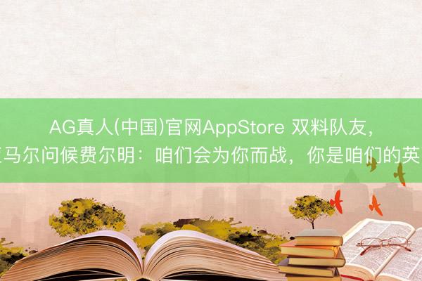 AG真人(中国)官网AppStore 双料队友,亚马尔问候费尔明:咱们会为你而战,你是咱们的英豪