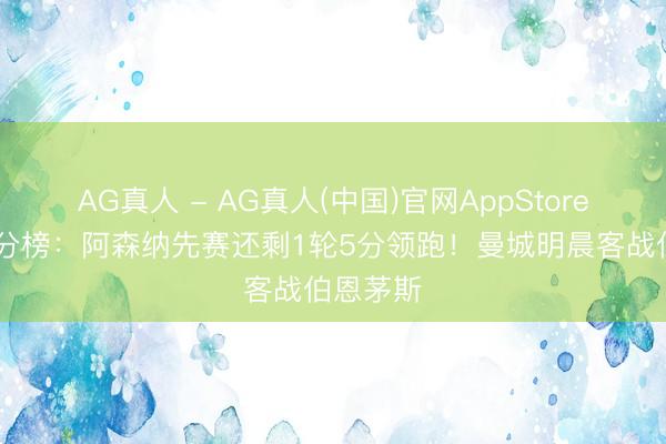 AG真人 - AG真人(中国)官网AppStore 英超积分榜：阿森纳先赛还剩1轮5分领跑！曼城明晨客战伯恩茅斯
