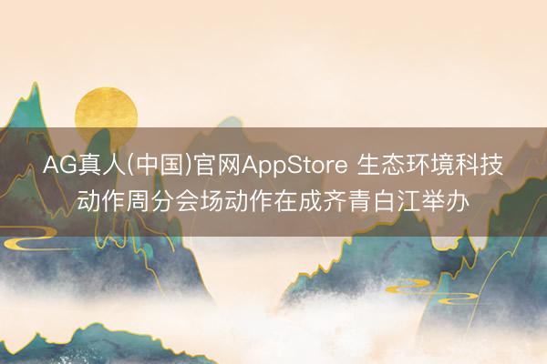 AG真人(中国)官网AppStore 生态环境科技动作周分会场动作在成齐青白江举办