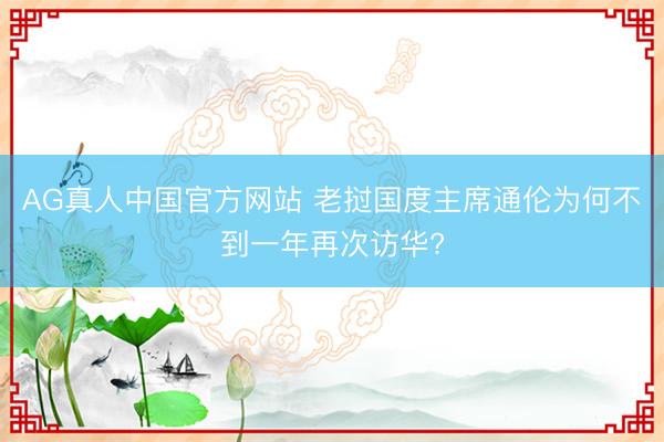 AG真人中国官方网站 老挝国度主席通伦为何不到一年再次访华?