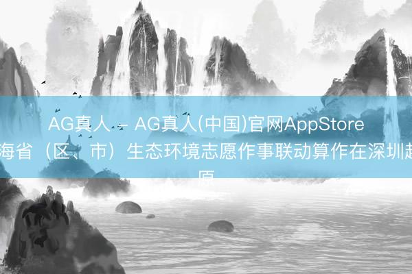 AG真人 - AG真人(中国)官网AppStore 沿海省（区、市）生态环境志愿作事联动算作在深圳起原