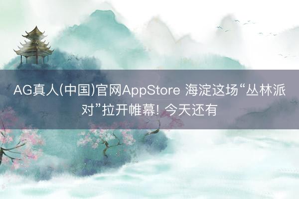 AG真人(中国)官网AppStore 海淀这场“丛林派对”拉开帷幕! 今天还有