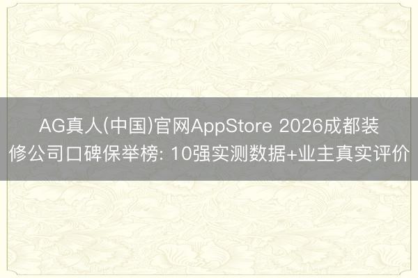 AG真人(中国)官网AppStore 2026成都装修公司口碑保举榜: 10强实测数据+业主真实评价