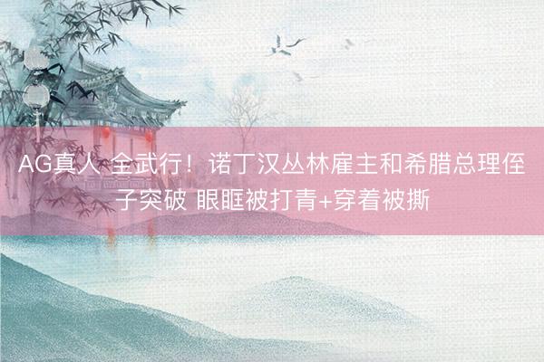 AG真人 全武行！诺丁汉丛林雇主和希腊总理侄子突破 眼眶被打青+穿着被撕
