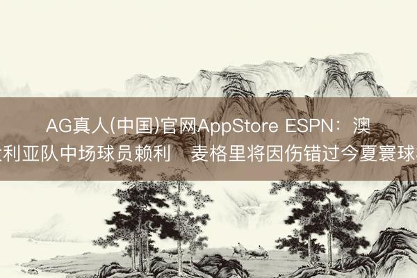 AG真人(中国)官网AppStore ESPN：澳大利亚队中场球员赖利・麦格里将因伤错过今夏寰球杯