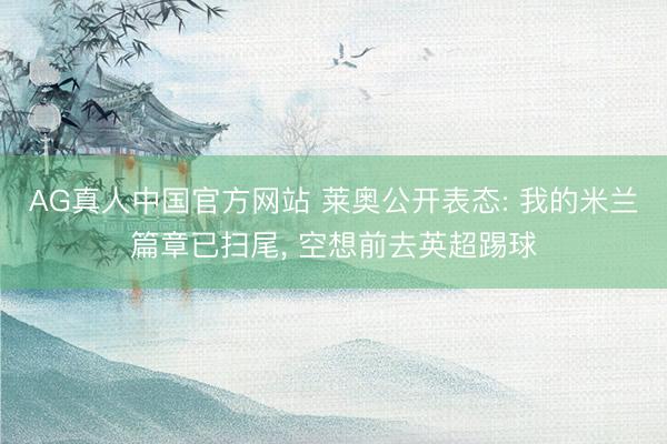 AG真人中国官方网站 莱奥公开表态: 我的米兰篇章已扫尾, 空想前去英超踢球