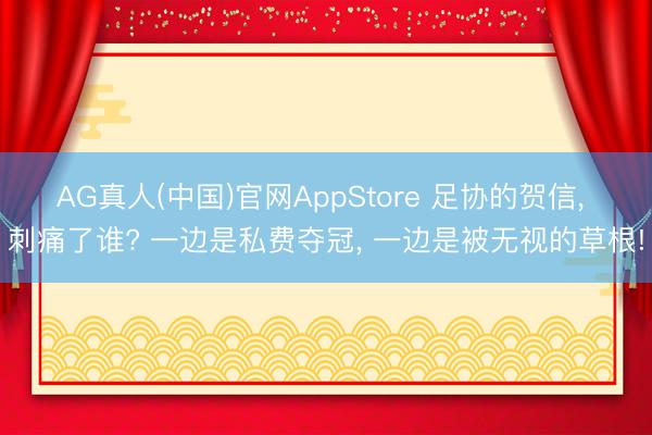AG真人(中国)官网AppStore 足协的贺信， 刺痛了谁? 一边是私费夺冠， 一边是被无视的草根!