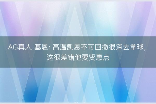AG真人 基恩: 高温凯恩不可回撤很深去拿球， 这很差错他要贤惠点