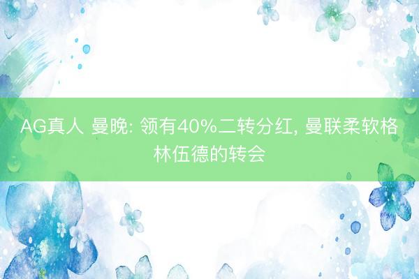 AG真人 曼晚: 领有40%二转分红， 曼联柔软格林伍德的转会