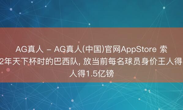 AG真人 - AG真人(中国)官网AppStore 索内斯: 82年天下杯时的巴西队， 放当前每名球员身价王人得1.5亿镑