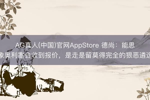 AG真人(中国)官网AppStore 德尚：能思象奥利塞会收到报价，是走是留莫得完全的狠恶遴选