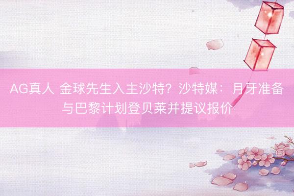 AG真人 金球先生入主沙特？沙特媒：月牙准备与巴黎计划登贝莱并提议报价