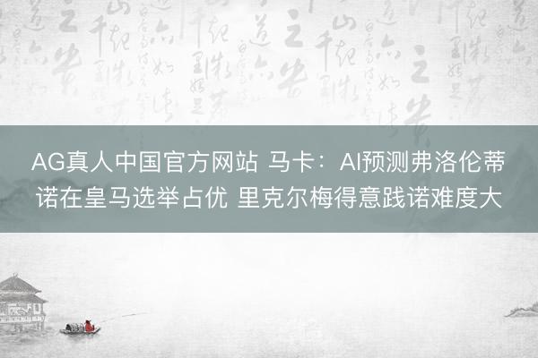 AG真人中国官方网站 马卡：AI预测弗洛伦蒂诺在皇马选举占优 里克尔梅得意践诺难度大