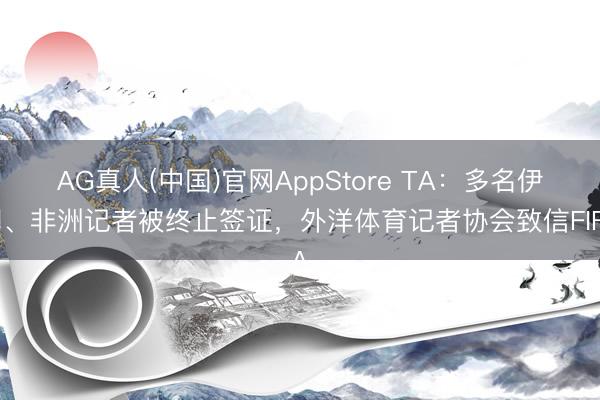 AG真人(中国)官网AppStore TA：多名伊朗、非洲记者被终止签证，外洋体育记者协会致信FIFA