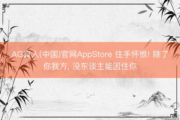 AG真人(中国)官网AppStore 住手怀恨! 除了你我方， 没东谈主能困住你