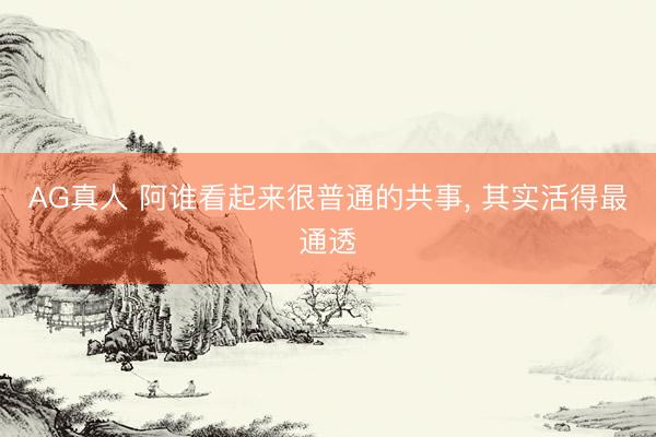 AG真人 阿谁看起来很普通的共事， 其实活得最通透