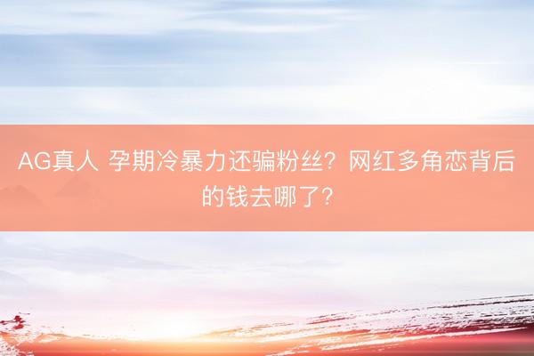 AG真人 孕期冷暴力还骗粉丝？网红多角恋背后的钱去哪了？